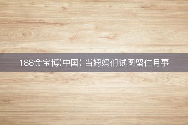 188金宝博(中国) 当姆妈们试图留住月事