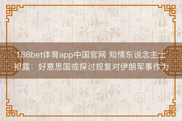 188bet体育app中国官网 知情东说念主士袒露：好意思国或探讨规复对伊朗军事作为