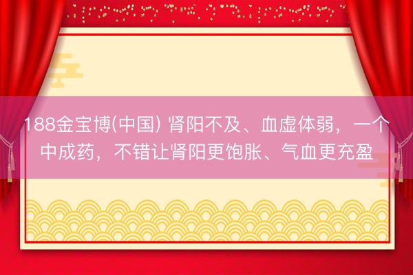 188金宝博(中国) 肾阳不及、血虚体弱，一个中成药，不错让肾阳更饱胀、气血更充盈