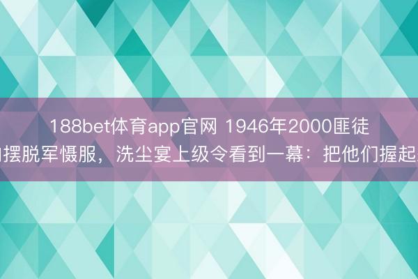 188bet体育app官网 1946年2000匪徒向摆脱军慑服，洗尘宴上级令看到一幕：把他们握起来