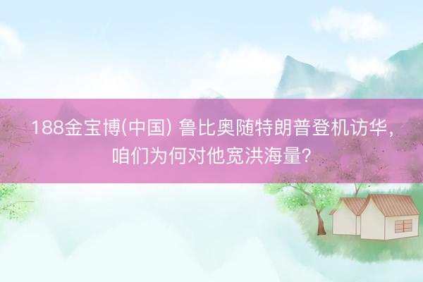 188金宝博(中国) 鲁比奥随特朗普登机访华，咱们为何对他宽洪海量？