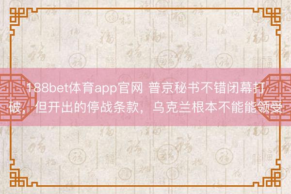 188bet体育app官网 普京秘书不错闭幕打破，但开出的停战条款，乌克兰根本不能能领受