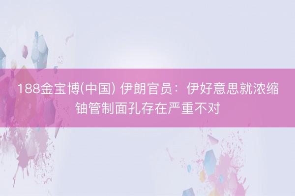 188金宝博(中国) 伊朗官员：伊好意思就浓缩铀管制面孔存在严重不对