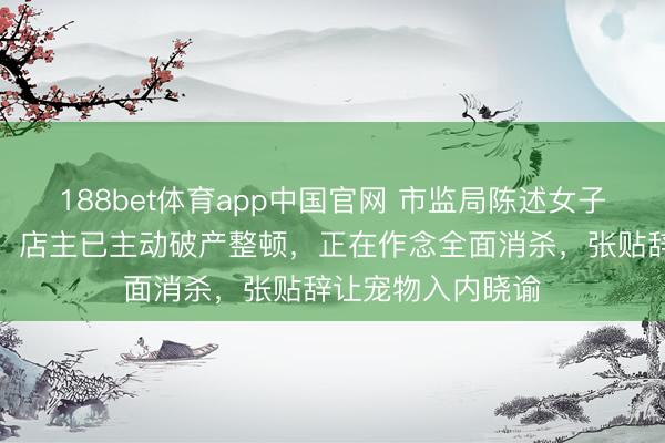 188bet体育app中国官网 市监局陈述女子用烧烤铁签喂狗：店主已主动破产整顿，正在作念全面消杀，张贴辞让宠物入内晓谕