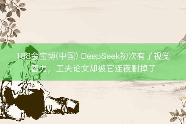 188金宝博(中国) DeepSeek初次有了视觉智力，工夫论文却被它连夜删掉了
