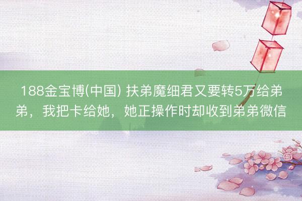 188金宝博(中国) 扶弟魔细君又要转5万给弟弟，我把卡给她，她正操作时却收到弟弟微信