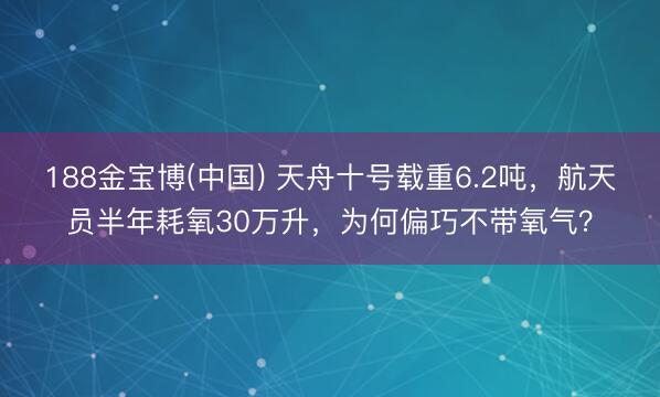 188金宝博(中国) 天舟十号载重6.2吨，航天员半年耗氧30万升，为何偏巧不带氧气？