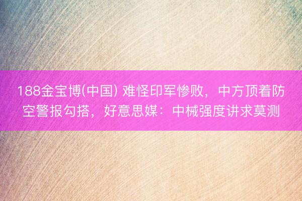 188金宝博(中国) 难怪印军惨败，中方顶着防空警报勾搭，好意思媒：中械强度讲求莫测