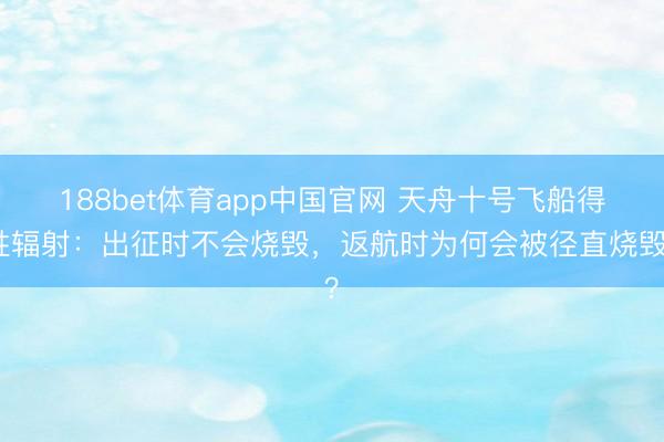 188bet体育app中国官网 天舟十号飞船得胜辐射：出征时不会烧毁，返航时为何会被径直烧毁？
