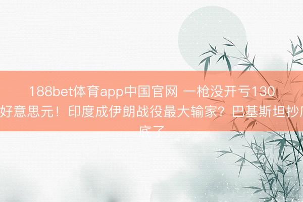 188bet体育app中国官网 一枪没开亏1300亿好意思元！印度成伊朗战役最大输家？巴基斯坦抄底了