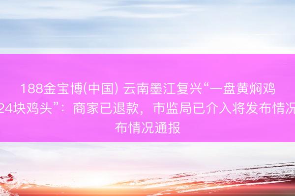 188金宝博(中国) 云南墨江复兴“一盘黄焖鸡吃出24块鸡头”:商家已退款,市监局已介入将发布情况通报
