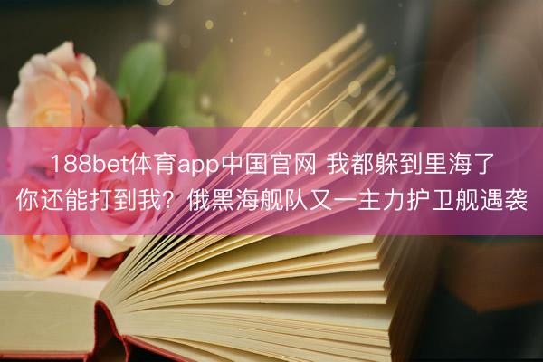 188bet体育app中国官网 我都躲到里海了你还能打到我?俄黑海舰队又一主力护卫舰遇袭
