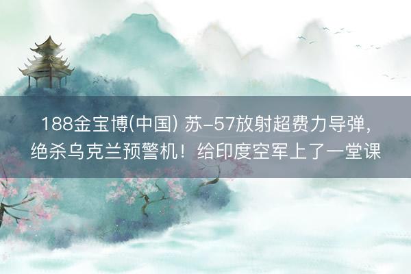 188金宝博(中国) 苏-57放射超费力导弹,绝杀乌克兰预警机!给印度空军上了一堂课