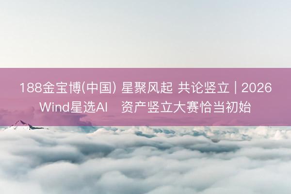 188金宝博(中国) 星聚风起 共论竖立 | 2026Wind星选AI⁺资产竖立大赛恰当初始