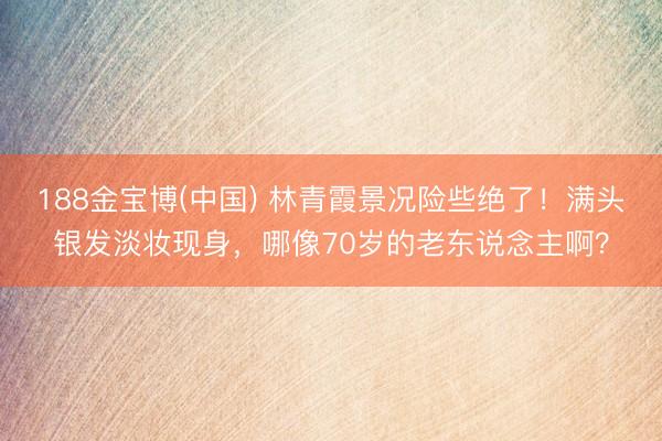 188金宝博(中国) 林青霞景况险些绝了!满头银发淡妆现身,哪像70岁的老东说念主啊?