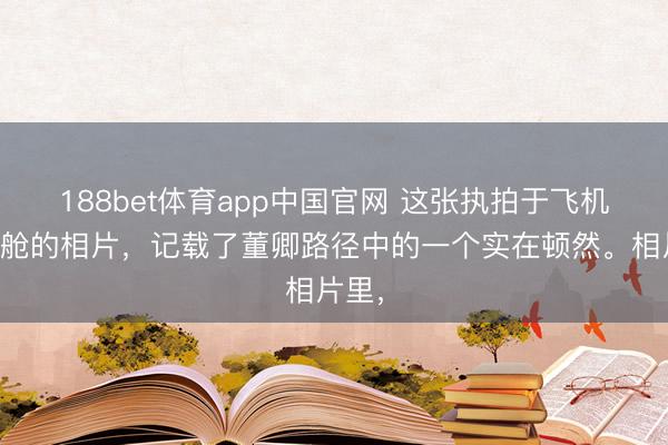 188bet体育app中国官网 这张执拍于飞机商务舱的相片，记载了董卿路径中的一个实在顿然。相片里，