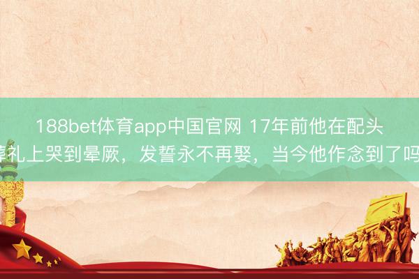 188bet体育app中国官网 17年前他在配头葬礼上哭到晕厥，发誓永不再娶，当今他作念到了吗？