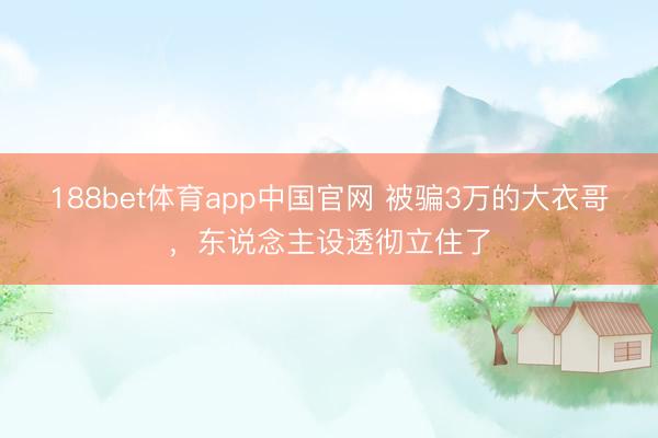 188bet体育app中国官网 被骗3万的大衣哥，东说念主设透彻立住了