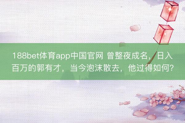 188bet体育app中国官网 曾整夜成名,日入百万的郭有才,当今泡沫散去,他过得如何?
