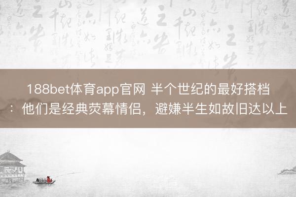188bet体育app官网 半个世纪的最好搭档：他们是经典荧幕情侣，避嫌半生如故旧达以上