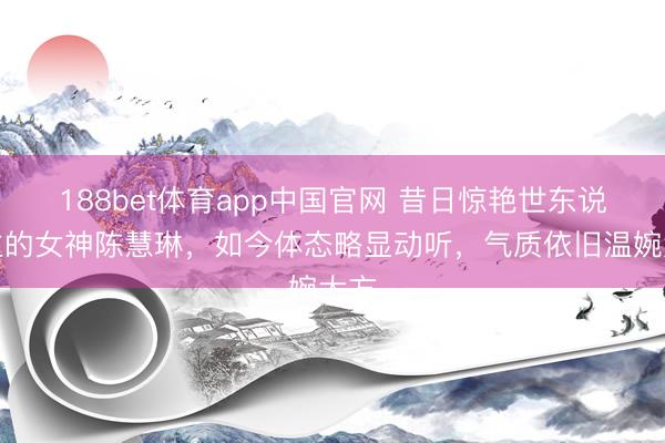 188bet体育app中国官网 昔日惊艳世东说念主的女神陈慧琳，如今体态略显动听，气质依旧温婉大方