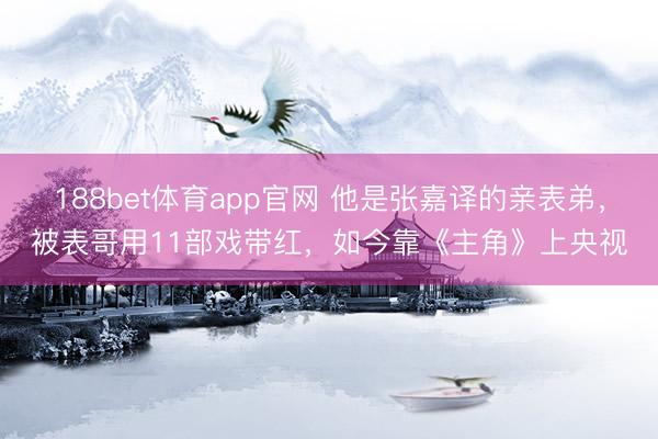 188bet体育app官网 他是张嘉译的亲表弟，被表哥用11部戏带红，如今靠《主角》上央视