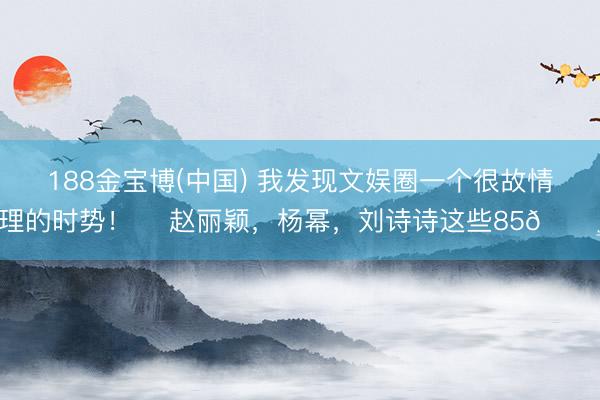 188金宝博(中国) 我发现文娱圈一个很故情理的时势! 赵丽颖,杨幂,刘诗诗这些85🌸