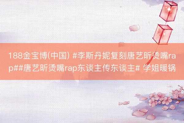 188金宝博(中国) #李斯丹妮复刻唐艺昕烫嘴rap##唐艺昕烫嘴rap东谈主传东谈主# 学姐暖锅