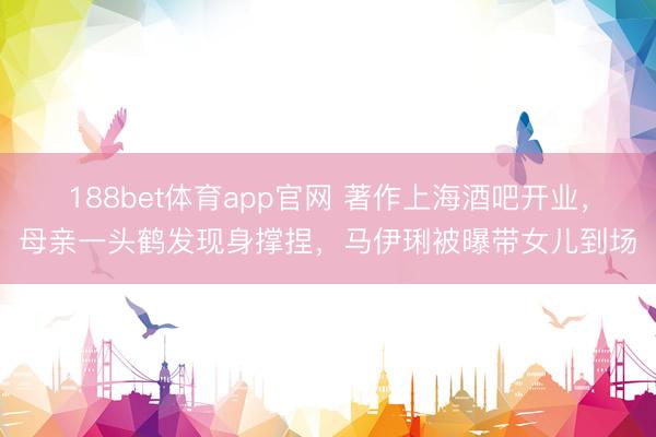 188bet体育app官网 著作上海酒吧开业，母亲一头鹤发现身撑捏，马伊琍被曝带女儿到场