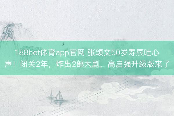 188bet体育app官网 张颂文50岁寿辰吐心声！闭关2年，炸出2部大剧，高启强升级版来了