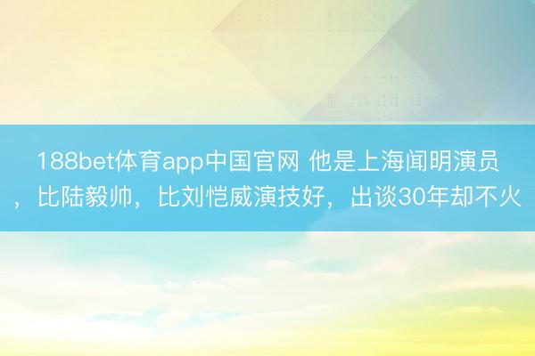 188bet体育app中国官网 他是上海闻明演员，比陆毅帅，比刘恺威演技好，出谈30年却不火