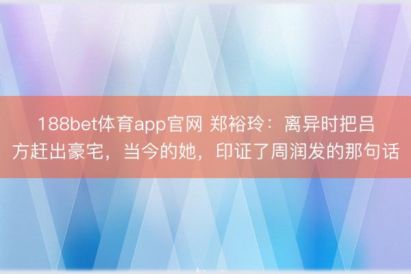 188bet体育app官网 郑裕玲：离异时把吕方赶出豪宅，当今的她，印证了周润发的那句话