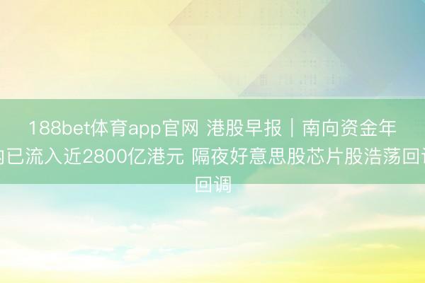 188bet体育app官网 港股早报｜南向资金年内已流入近2800亿港元 隔夜好意思股芯片股浩荡回调