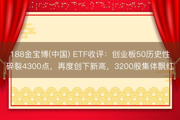 188金宝博(中国) ETF收评：创业板50历史性碎裂4300点，再度创下新高，3200股集体飘红