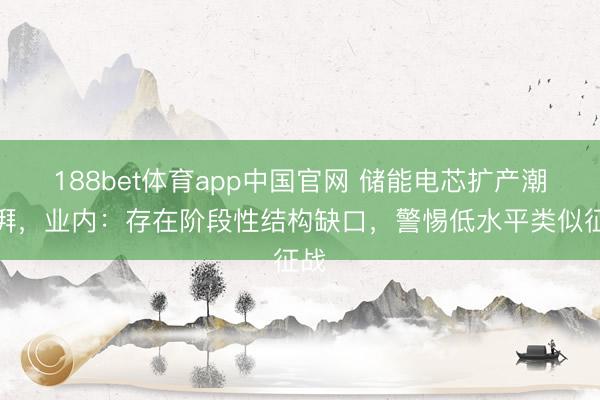 188bet体育app中国官网 储能电芯扩产潮澎湃,业内:存在阶段性结构缺口,警惕低水平类似征战