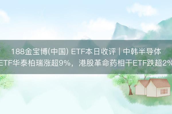 188金宝博(中国) ETF本日收评 | 中韩半导体ETF华泰柏瑞涨超9%，港股革命药相干ETF跌超2%