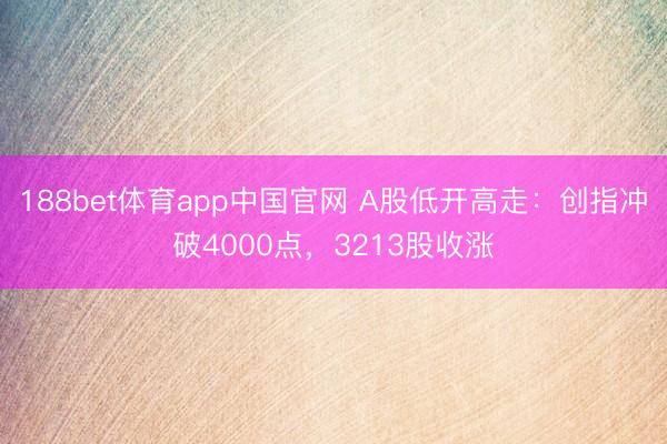 188bet体育app中国官网 A股低开高走：创指冲破4000点，3213股收涨