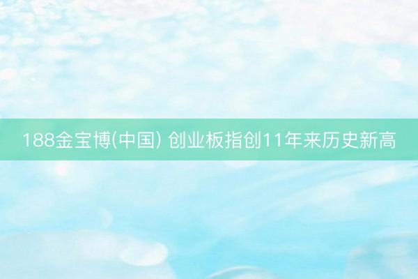 188金宝博(中国) 创业板指创11年来历史新高