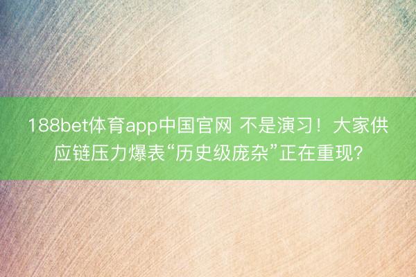 188bet体育app中国官网 不是演习！大家供应链压力爆表“历史级庞杂”正在重现？