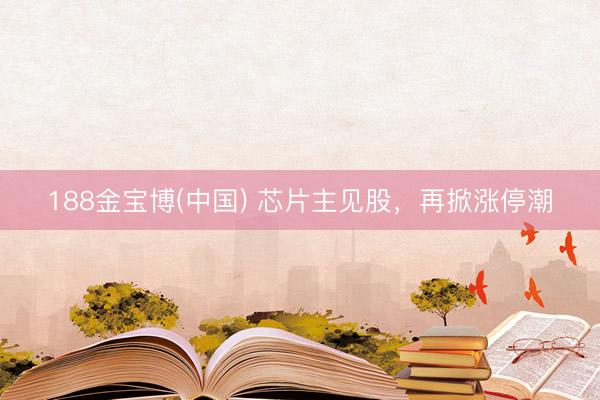 188金宝博(中国) 芯片主见股，再掀涨停潮