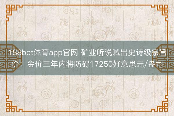 188bet体育app官网 矿业听说喊出史诗级宗旨价：金价三年内将防碍17250好意思元/盎司