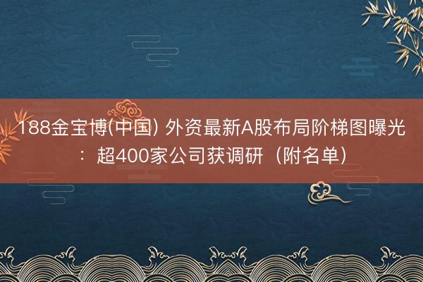 188金宝博(中国) 外资最新A股布局阶梯图曝光：超400家公司获调研（附名单）