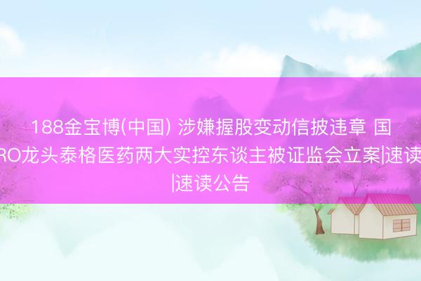 188金宝博(中国) 涉嫌握股变动信披违章 国内CRO龙头泰格医药两大实控东谈主被证监会立案|速读公告