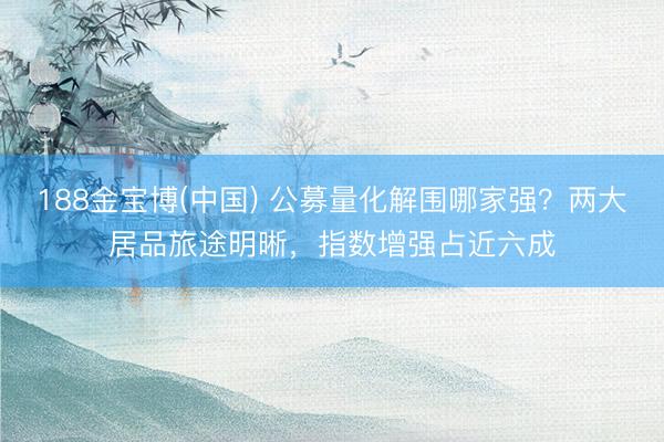 188金宝博(中国) 公募量化解围哪家强？两大居品旅途明晰，指数增强占近六成