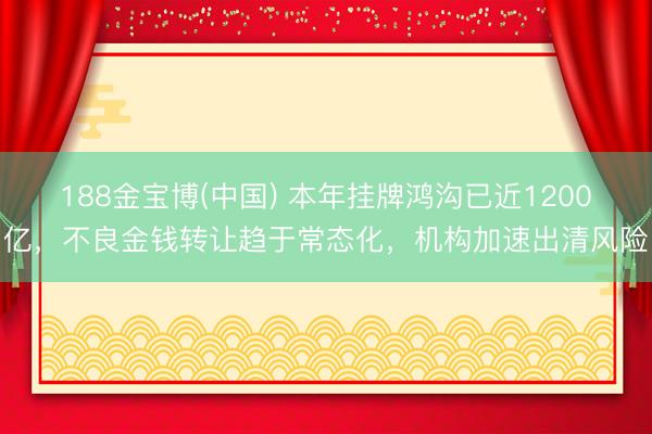 188金宝博(中国) 本年挂牌鸿沟已近1200亿，不良金钱转让趋于常态化，机构加速出清风险