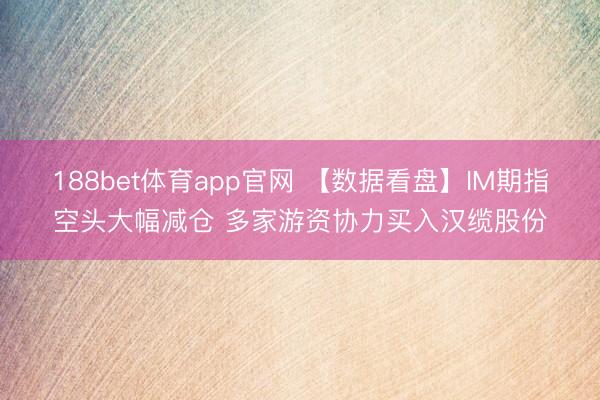 188bet体育app官网 【数据看盘】IM期指空头大幅减仓 多家游资协力买入汉缆股份