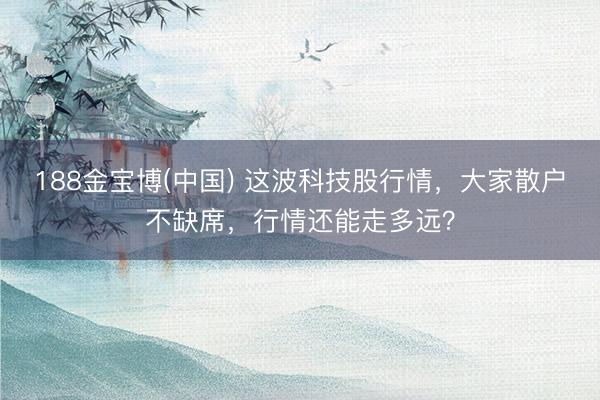 188金宝博(中国) 这波科技股行情，大家散户不缺席，行情还能走多远？