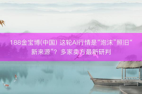 188金宝博(中国) 这轮AI行情是“泡沫”照旧“新来源”？多家卖方最新研判