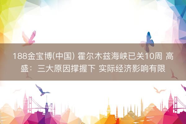 188金宝博(中国) 霍尔木兹海峡已关10周 高盛：三大原因撑握下 实际经济影响有限