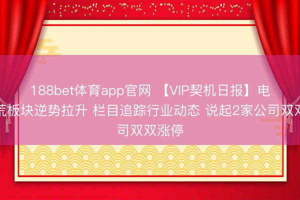 188bet体育app官网 【VIP契机日报】电网开荒板块逆势拉升 栏目追踪行业动态 说起2家公司双双涨停